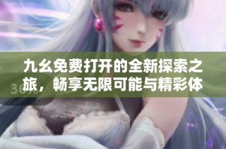 九幺免费打开的全新探索之旅，畅享无限可能与精彩体验