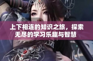 上下相连的知识之旅，探索无尽的学习乐趣与智慧 