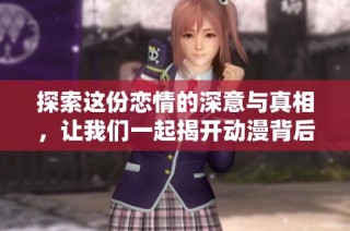 探索这份恋情的深意与真相，让我们一起揭开动漫背后的故事