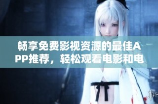 畅享免费影视资源的最佳APP推荐，轻松观看电影和电视剧