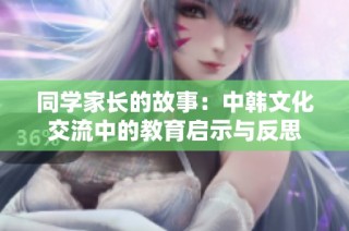 同学家长的故事：中韩文化交流中的教育启示与反思