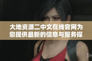 大地资源二中文在线官网为您提供最新的信息与服务探索之旅
