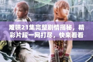 难哄21集完整剧情揭秘，精彩片段一网打尽，快来看看吧