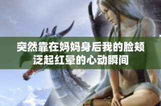 突然靠在妈妈身后我的脸颊泛起红晕的心动瞬间