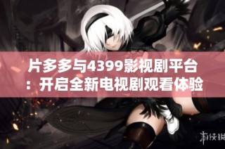 片多多与4399影视剧平台：开启全新电视剧观看体验的旅程
