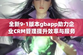 全新9·1版本gbapp助力企业CRM管理提升效率与服务质量