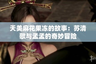 天美麻花果冻的故事：苏清歌与孟孟的奇妙冒险