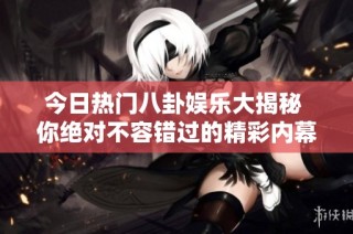 今日热门八卦娱乐大揭秘 你绝对不容错过的精彩内幕