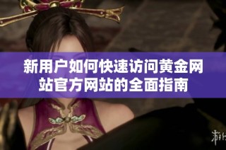 新用户如何快速访问黄金网站官方网站的全面指南