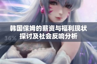 韩国保姆的薪资与福利现状探讨及社会反响分析