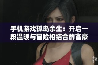 手机游戏孤岛余生：开启一段温暖与冒险相结合的富豪之旅