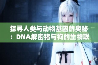 探寻人类与动物基因的奥秘：DNA解密猪与狗的生物联系