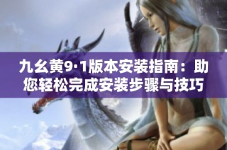 九幺黄9·1版本安装指南：助您轻松完成安装步骤与技巧