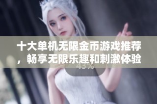 十大单机无限金币游戏推荐，畅享无限乐趣和刺激体验