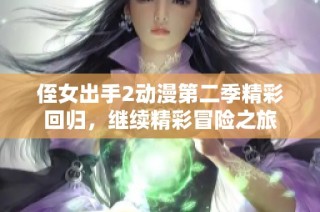 侄女出手2动漫第二季精彩回归，继续精彩冒险之旅