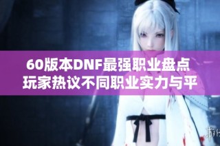 60版本DNF最强职业盘点 玩家热议不同职业实力与平衡问题