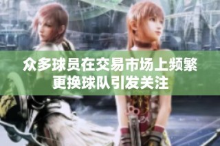众多球员在交易市场上频繁更换球队引发关注