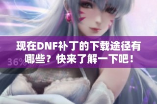 现在DNF补丁的下载途径有哪些？快来了解一下吧！
