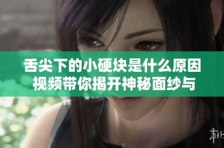 舌尖下的小硬块是什么原因 视频带你揭开神秘面纱与解决方法