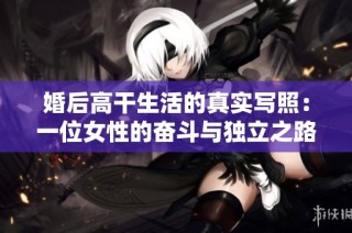 婚后高干生活的真实写照：一位女性的奋斗与独立之路