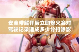 安全带解开后立即熄火会对驾驶记录造成多少分扣除影响