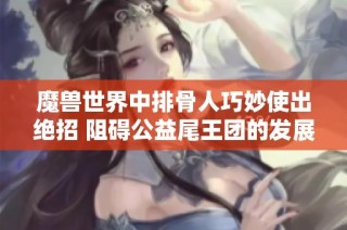 魔兽世界中排骨人巧妙使出绝招 阻碍公益尾王团的发展