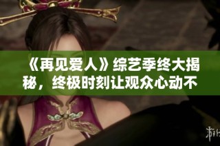 《再见爱人》综艺季终大揭秘，终极时刻让观众心动不已