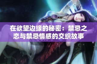 在欲望边缘的秘密：禁忌之恋与禁忌情感的交织故事