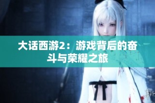 大话西游2：游戏背后的奋斗与荣耀之旅