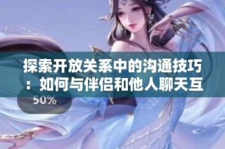 探索开放关系中的沟通技巧：如何与伴侣和他人聊天互动