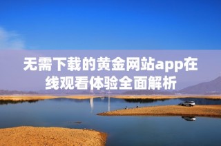 无需下载的黄金网站app在线观看体验全面解析
