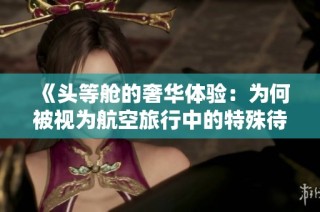 《头等舱的奢华体验：为何被视为航空旅行中的特殊待遇》