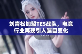 刘青松加盟TES战队，电竞行业再现引人瞩目变化