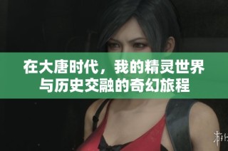 在大唐时代，我的精灵世界与历史交融的奇幻旅程