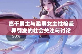 高干男主与柔弱女主性格差异引发的社会关注与讨论