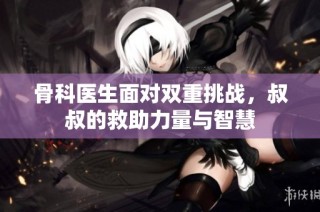 骨科医生面对双重挑战，叔叔的救助力量与智慧