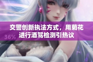 交警创新执法方式，用菊花进行酒驾检测引热议
