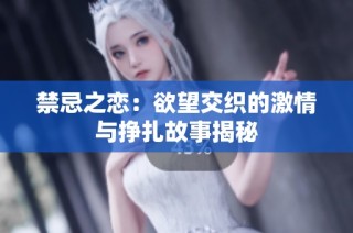禁忌之恋：欲望交织的激情与挣扎故事揭秘