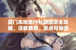 厦门本地旅行社跟团游全攻略，详解费用、景点与导游服务注意事项