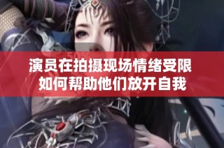 演员在拍摄现场情绪受限 如何帮助他们放开自我