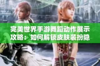 完美世界手游舞蹈动作展示攻略：如何解锁皮肤装扮隐藏任务窍门揭秘