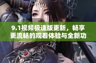 9.1视频极速版更新，畅享更流畅的观看体验与全新功能