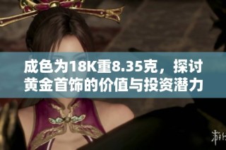 成色为18K重8.35克，探讨黄金首饰的价值与投资潜力分析