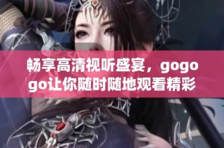 畅享高清视听盛宴，gogogo让你随时随地观看精彩内容
