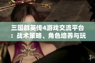 三国群英传4游戏交流平台：战术策略、角色培养与玩家心得分享专区