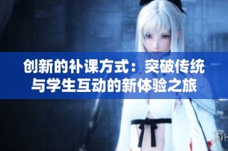 创新的补课方式：突破传统与学生互动的新体验之旅