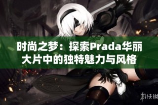 时尚之梦：探索Prada华丽大片中的独特魅力与风格