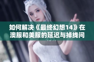 如何解决《最终幻想14》在澳服和美服的延迟与掉线问题
