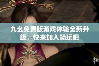 九幺免费版游戏体验全新升级，快来加入畅玩吧