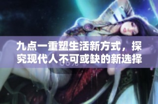 九点一重塑生活新方式，探究现代人不可或缺的新选择